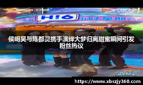 侯明昊与陈都灵携手演绎大梦归离甜蜜瞬间引发粉丝热议