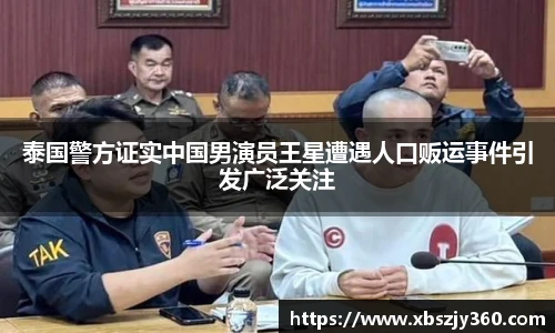 泰国警方证实中国男演员王星遭遇人口贩运事件引发广泛关注
