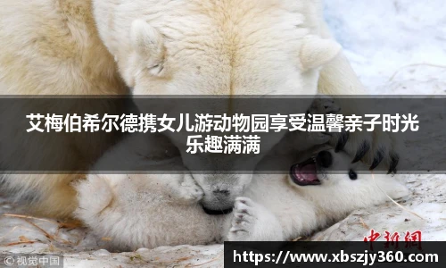 艾梅伯希尔德携女儿游动物园享受温馨亲子时光乐趣满满