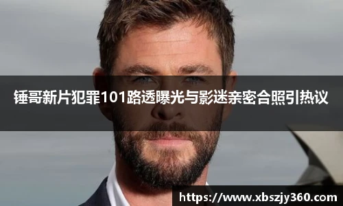 锤哥新片犯罪101路透曝光与影迷亲密合照引热议