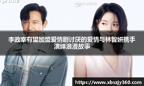 李政宰有望加盟爱情剧讨厌的爱情与林智妍携手演绎浪漫故事